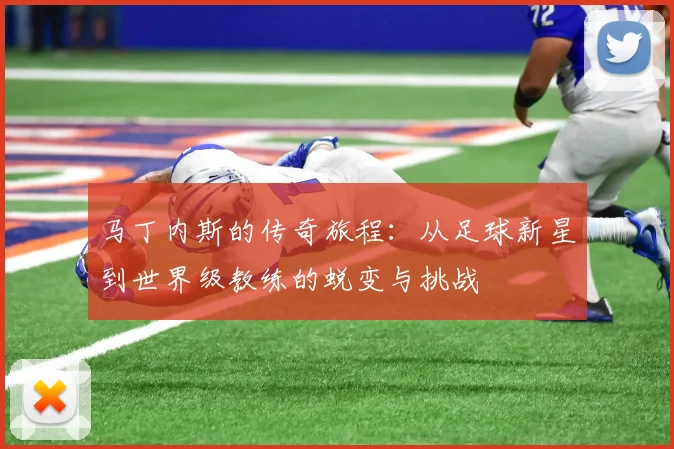 马丁内斯的传奇旅程：从足球新星到世界级教练的蜕变与挑战