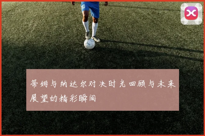蒂姆与纳达尔对决时光回顾与未来展望的精彩瞬间