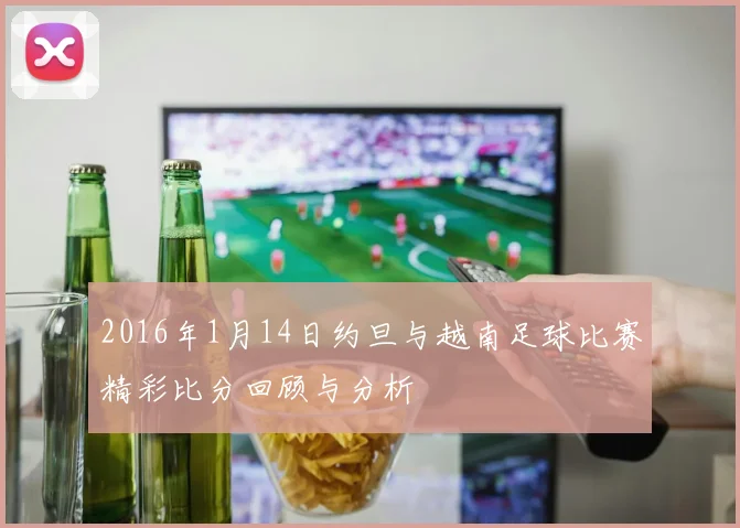 2016年1月14日约旦与越南足球比赛精彩比分回顾与分析