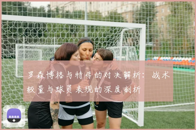 罗森博格与特母的对决解析：战术较量与球员表现的深度剖析