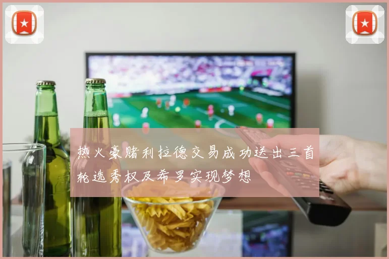 热火豪赌利拉德交易成功送出三首轮选秀权及希罗实现梦想