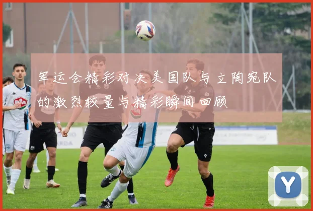 军运会精彩对决美国队与立陶宛队的激烈较量与精彩瞬间回顾