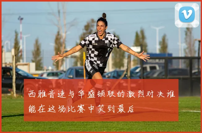 西雅音速与华盛顿联的激烈对决谁能在这场比赛中笑到最后