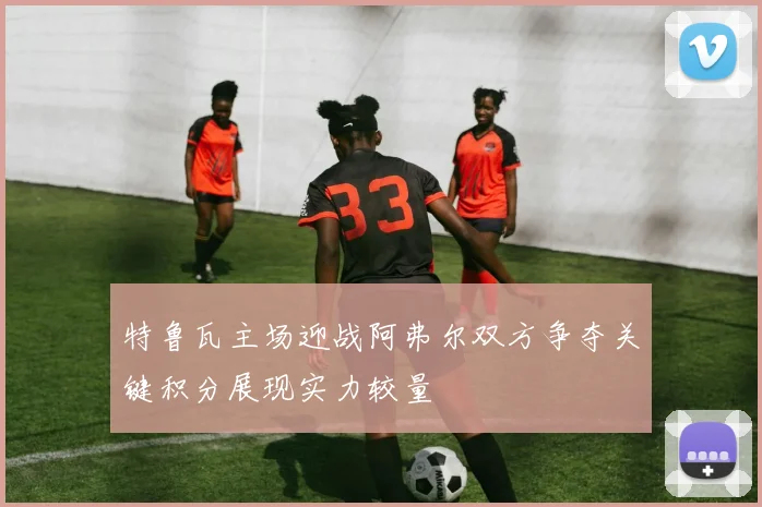 特鲁瓦主场迎战阿弗尔双方争夺关键积分展现实力较量