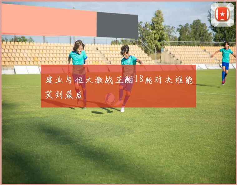 建业与恒大激战正酣18轮对决谁能笑到最后