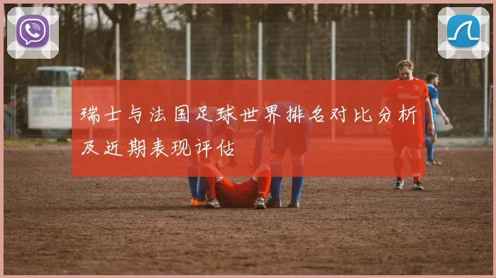 瑞士与法国足球世界排名对比分析及近期表现评估