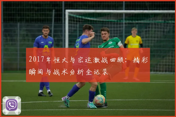 2017年恒大与宏运激战回顾：精彩瞬间与战术分析全记录