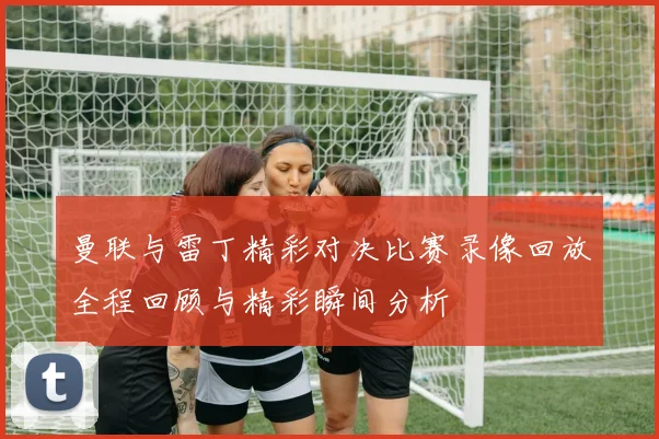 曼联与雷丁精彩对决比赛录像回放全程回顾与精彩瞬间分析