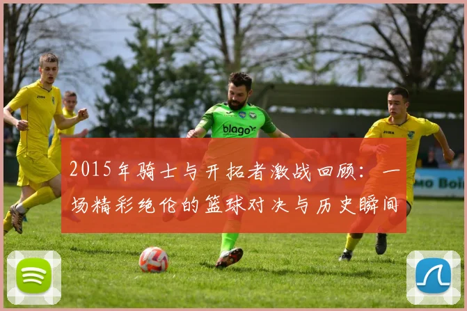 2015年骑士与开拓者激战回顾：一场精彩绝伦的篮球对决与历史瞬间