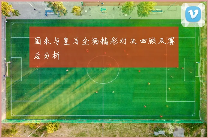 国米与皇马全场精彩对决回顾及赛后分析