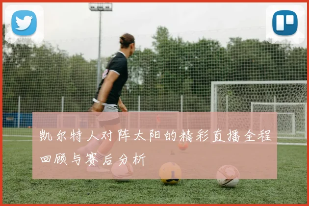 凯尔特人对阵太阳的精彩直播全程回顾与赛后分析