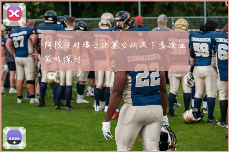 阿根廷对瑞士比赛分析及下盘投注策略探讨
