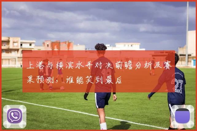 上港与横滨水手对决前瞻分析及赛果预测，谁能笑到最后