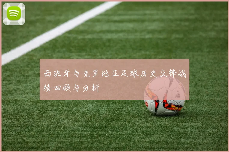 西班牙与克罗地亚足球历史交锋战绩回顾与分析
