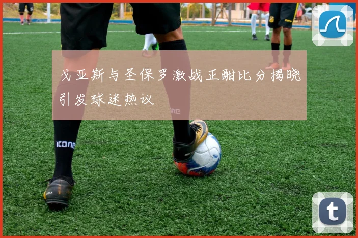 戈亚斯与圣保罗激战正酣比分揭晓引发球迷热议