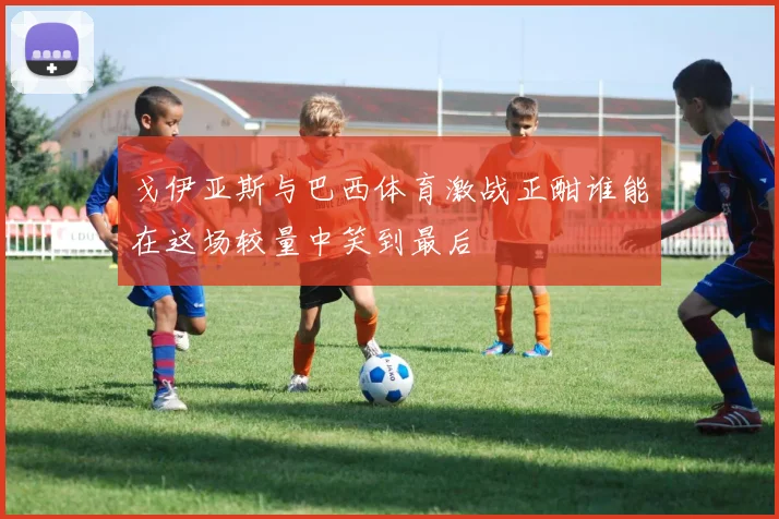 戈伊亚斯与巴西体育激战正酣谁能在这场较量中笑到最后