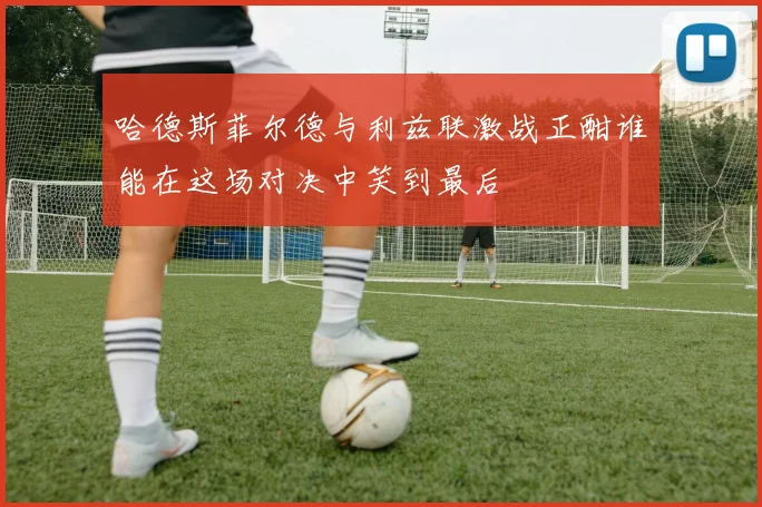 哈德斯菲尔德与利兹联激战正酣谁能在这场对决中笑到最后