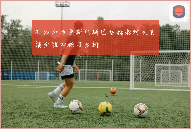 布拉加与莫斯科斯巴达精彩对决直播全程回顾与分析