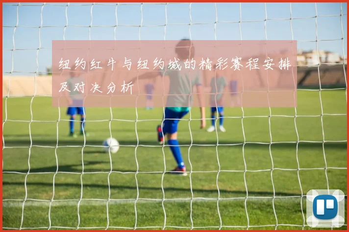 纽约红牛与纽约城的精彩赛程安排及对决分析