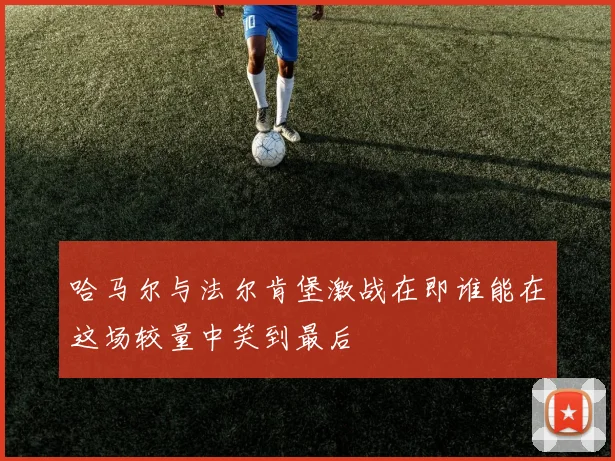 哈马尔与法尔肯堡激战在即谁能在这场较量中笑到最后