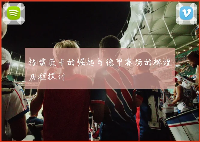 格雷茨卡的崛起与德甲赛场的辉煌历程探讨