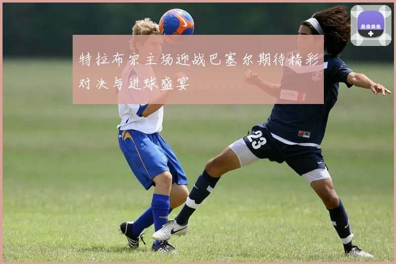 特拉布宗主场迎战巴塞尔期待精彩对决与进球盛宴
