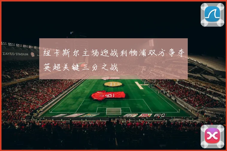 纽卡斯尔主场迎战利物浦双方争夺英超关键三分之战