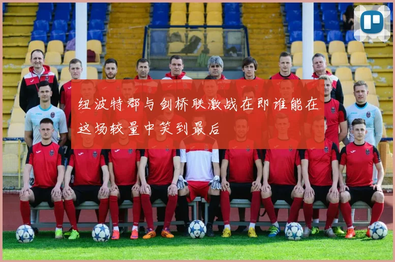 纽波特郡与剑桥联激战在即谁能在这场较量中笑到最后