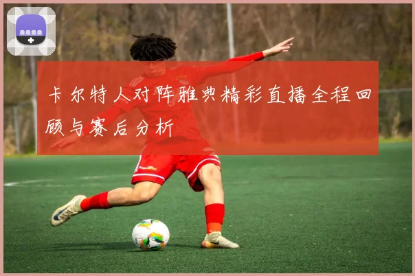 卡尔特人对阵雅典精彩直播全程回顾与赛后分析