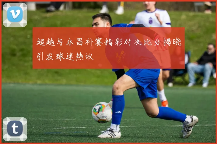 超越与永昌补赛精彩对决比分揭晓引发球迷热议
