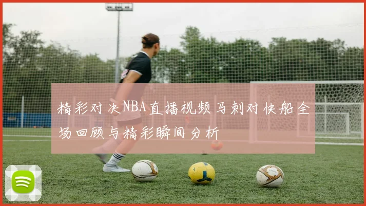 精彩对决NBA直播视频马刺对快船全场回顾与精彩瞬间分析