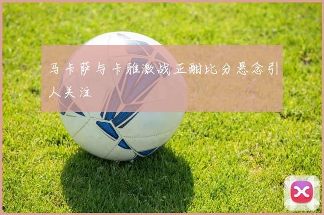 马卡萨与卡雅激战正酣比分悬念引人关注