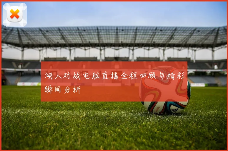 湖人对战电脑直播全程回顾与精彩瞬间分析