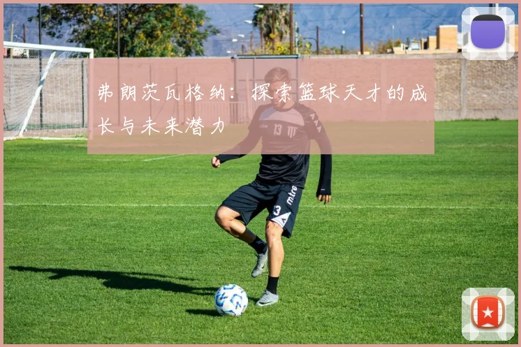 弗朗茨瓦格纳：探索篮球天才的成长与未来潜力