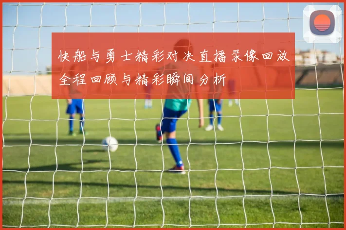 快船与勇士精彩对决直播录像回放全程回顾与精彩瞬间分析