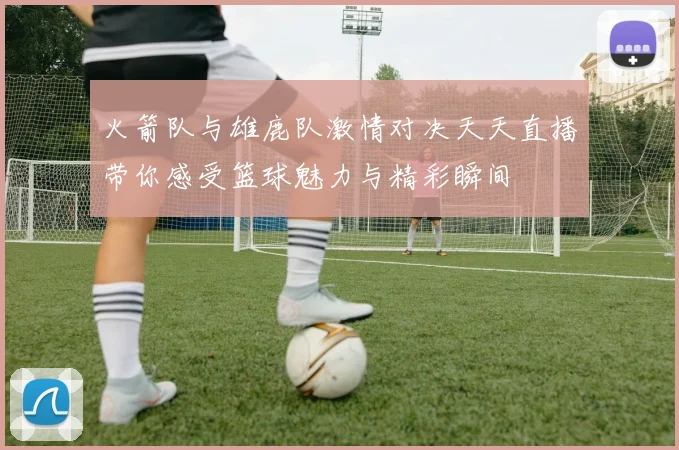 火箭队与雄鹿队激情对决天天直播带你感受篮球魅力与精彩瞬间