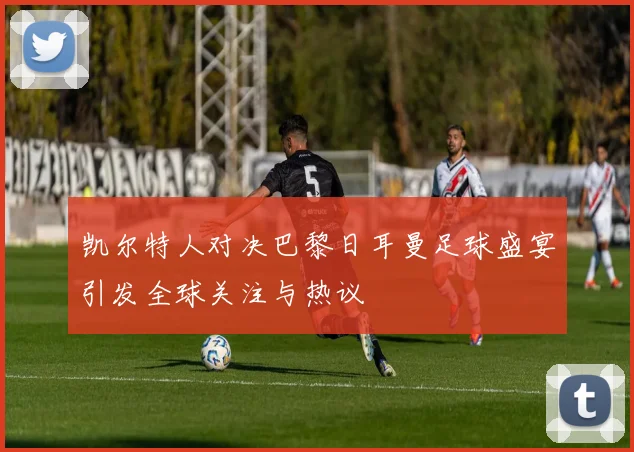 凯尔特人对决巴黎日耳曼足球盛宴引发全球关注与热议