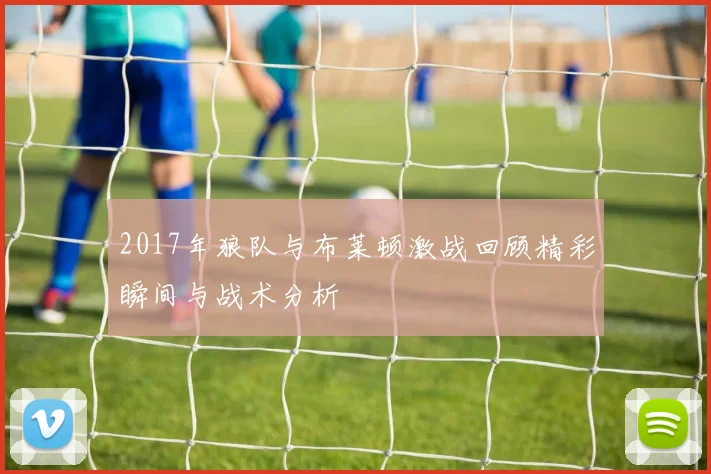 2017年狼队与布莱顿激战回顾精彩瞬间与战术分析