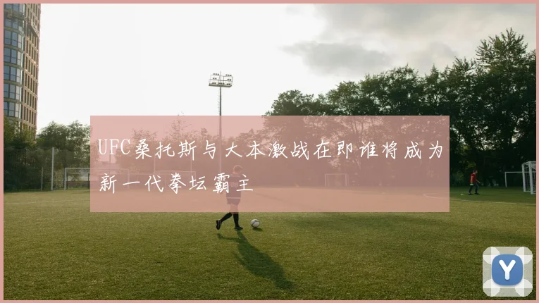 UFC桑托斯与大本激战在即谁将成为新一代拳坛霸主