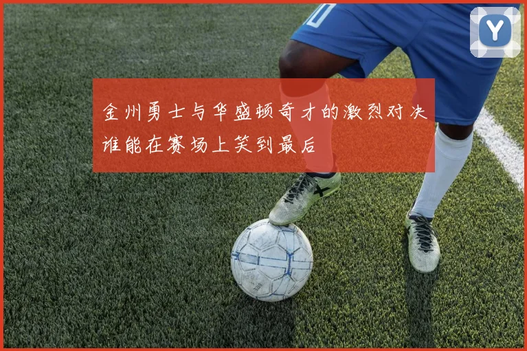 金州勇士与华盛顿奇才的激烈对决谁能在赛场上笑到最后