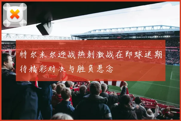 特尔米尔迎战热刺激战在即球迷期待精彩对决与胜负悬念