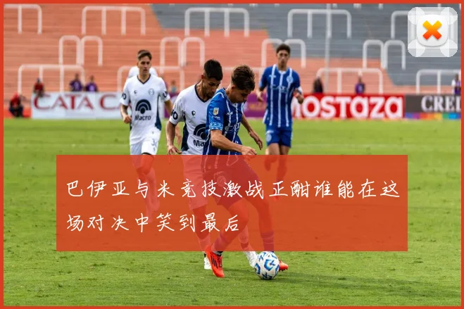 巴伊亚与米竞技激战正酣谁能在这场对决中笑到最后