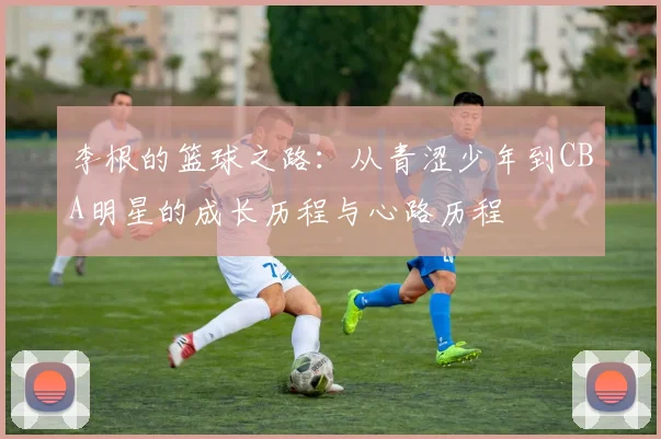 李根的篮球之路：从青涩少年到CBA明星的成长历程与心路历程