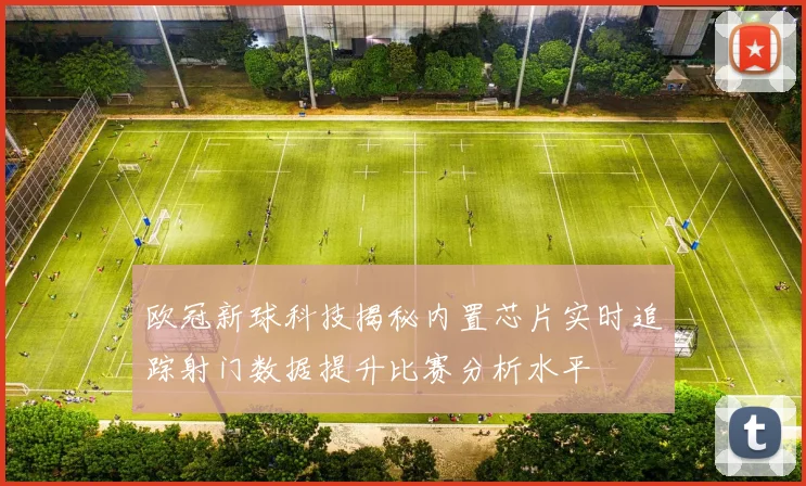 欧冠新球科技揭秘内置芯片实时追踪射门数据提升比赛分析水平
