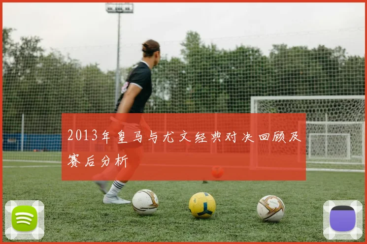 2013年皇马与尤文经典对决回顾及赛后分析