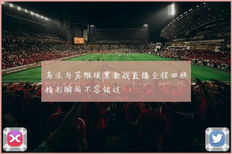 乌法与苏维埃冀激战直播全程回顾精彩瞬间不容错过