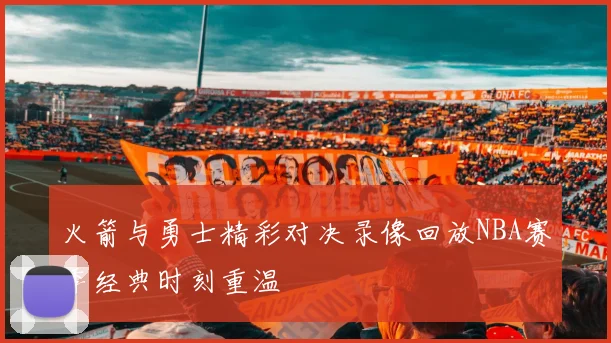 火箭与勇士精彩对决录像回放NBA赛季经典时刻重温