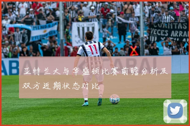 亚特兰大与华盛顿比赛前瞻分析及双方近期状态对比