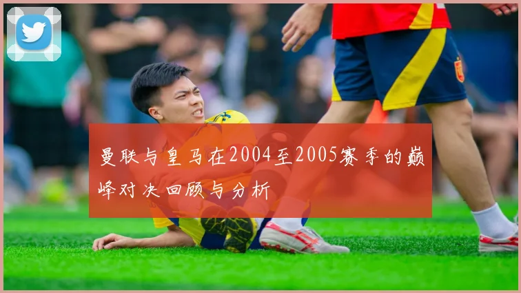 曼联与皇马在2004至2005赛季的巅峰对决回顾与分析