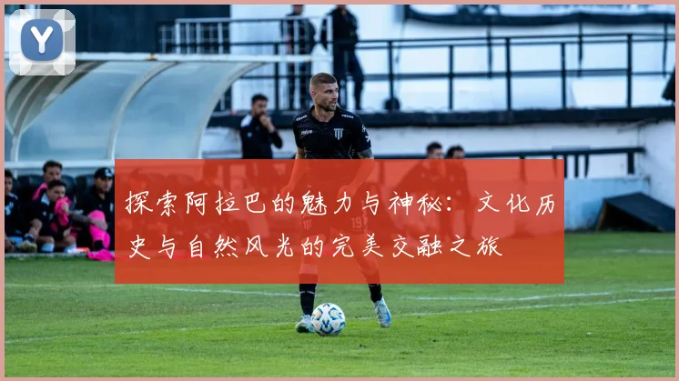 探索阿拉巴的魅力与神秘：文化历史与自然风光的完美交融之旅